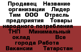 Продавец › Название организации ­ Лидер Тим, ООО › Отрасль предприятия ­ Товары народного потребления (ТНП) › Минимальный оклад ­ 27 000 - Все города Работа » Вакансии   . Татарстан респ.